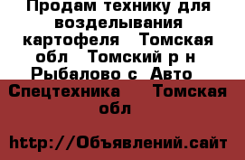 Продам технику для возделывания картофеля - Томская обл., Томский р-н, Рыбалово с. Авто » Спецтехника   . Томская обл.